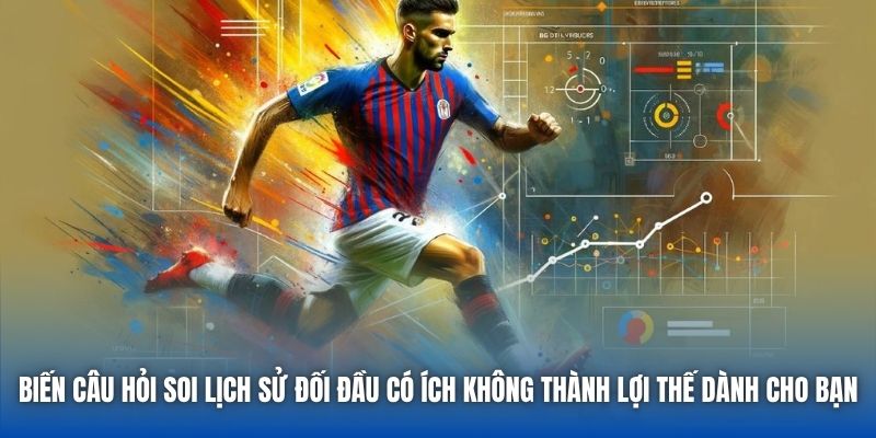 Biến câu hỏi soi lịch sử đối đầu có ích không thành lợi thế dành cho bạn